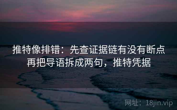 推特像排错：先查证据链有没有断点再把导语拆成两句，推特凭据
