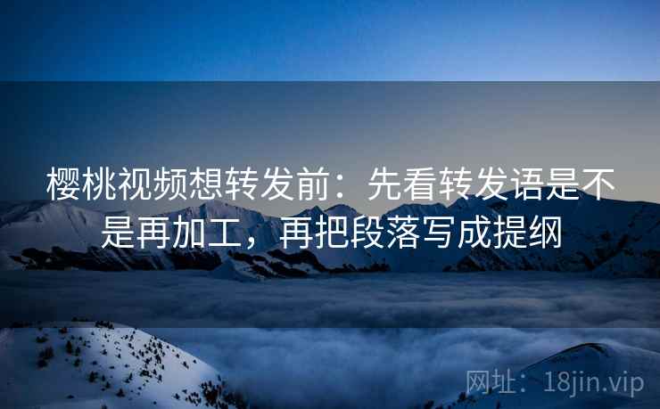 樱桃视频想转发前：先看转发语是不是再加工，再把段落写成提纲  第2张