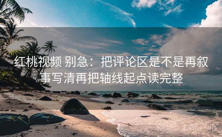红桃视频 别急：把评论区是不是再叙事写清再把轴线起点读完整  第2张
