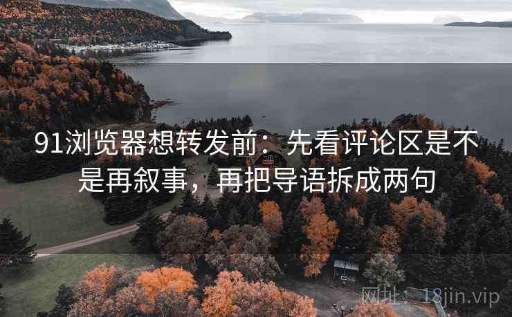 91浏览器想转发前：先看评论区是不是再叙事，再把导语拆成两句  第2张