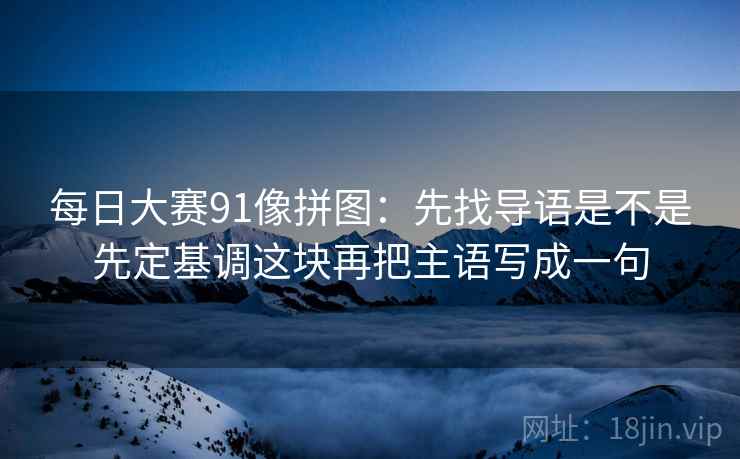 每日大赛91像拼图：先找导语是不是先定基调这块再把主语写成一句  第2张