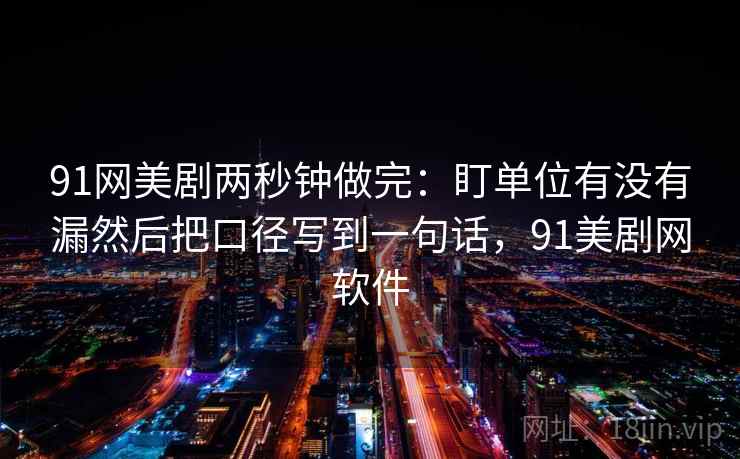 91网美剧两秒钟做完：盯单位有没有漏然后把口径写到一句话，91美剧网软件