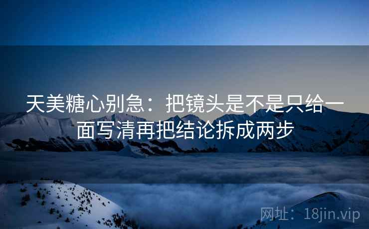 天美糖心别急：把镜头是不是只给一面写清再把结论拆成两步