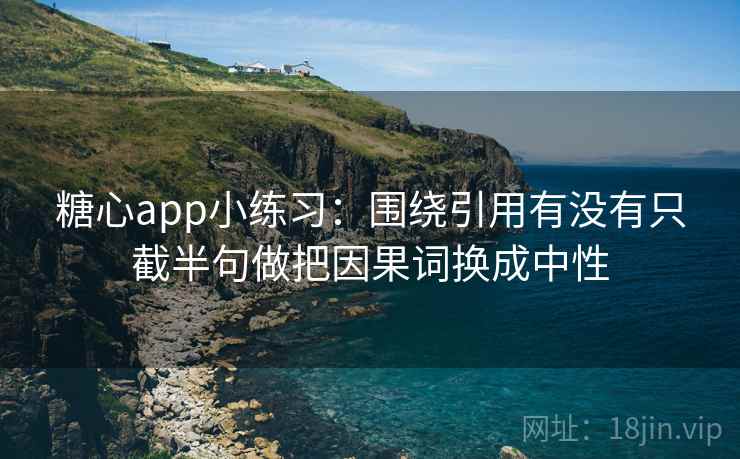 糖心app小练习：围绕引用有没有只截半句做把因果词换成中性  第2张