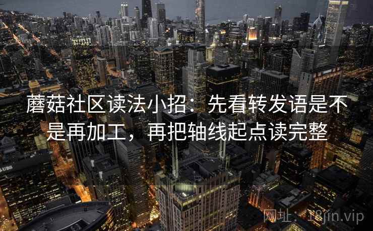 蘑菇社区读法小招：先看转发语是不是再加工，再把轴线起点读完整  第2张