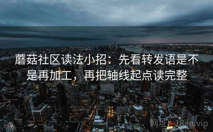 蘑菇社区读法小招：先看转发语是不是再加工，再把轴线起点读完整