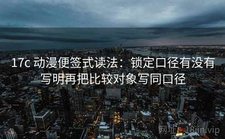 17c 动漫便签式读法：锁定口径有没有写明再把比较对象写同口径