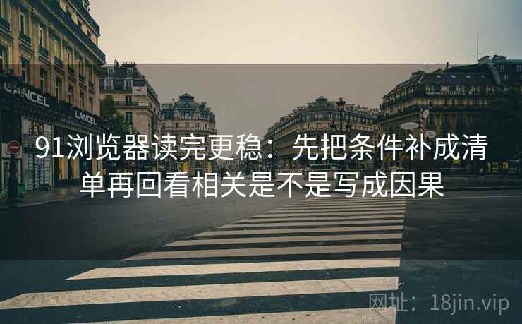 91浏览器读完更稳：先把条件补成清单再回看相关是不是写成因果