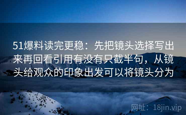 51爆料读完更稳：先把镜头选择写出来再回看引用有没有只截半句，从镜头给观众的印象出发可以将镜头分为  第2张
