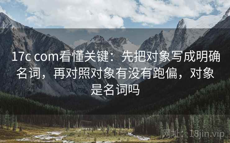 17c com看懂关键：先把对象写成明确名词，再对照对象有没有跑偏，对象是名词吗