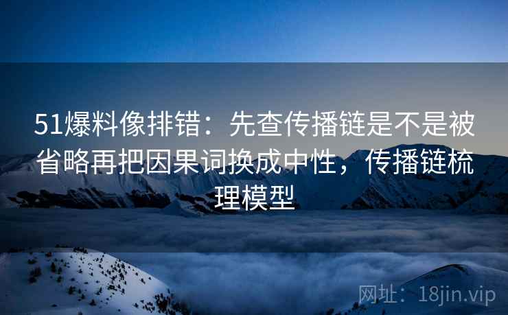 51爆料像排错：先查传播链是不是被省略再把因果词换成中性，传播链梳理模型  第2张