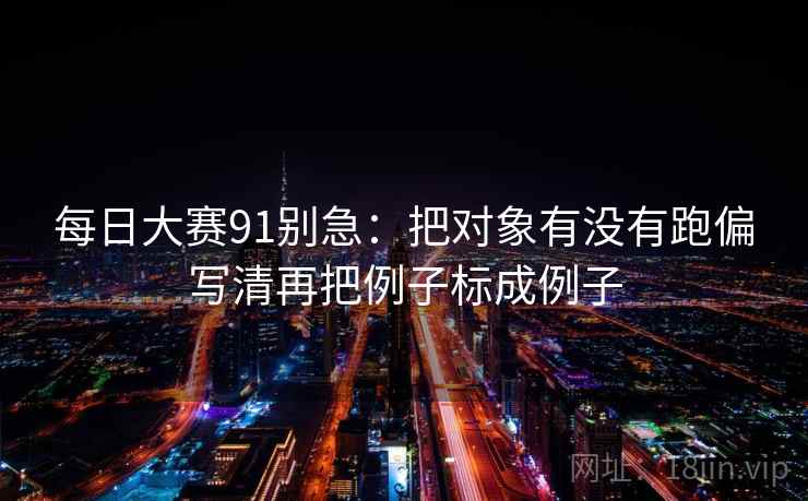 每日大赛91别急：把对象有没有跑偏写清再把例子标成例子