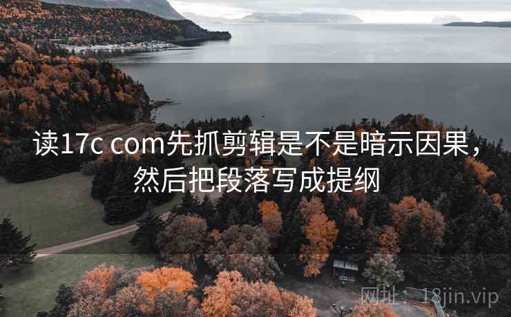 读17c com先抓剪辑是不是暗示因果，然后把段落写成提纲