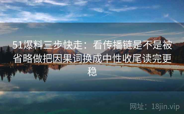 51爆料三步快走：看传播链是不是被省略做把因果词换成中性收尾读完更稳