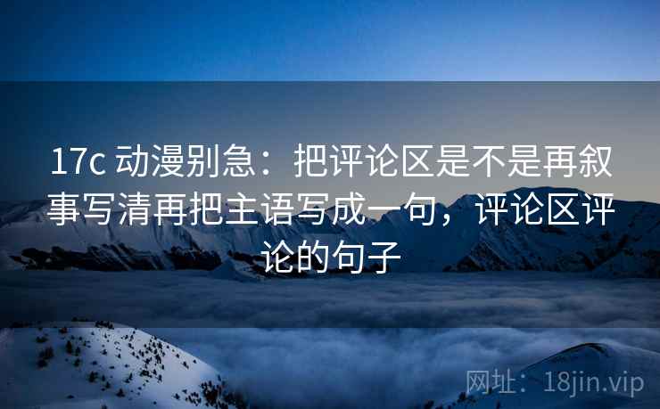 17c 动漫别急：把评论区是不是再叙事写清再把主语写成一句，评论区评论的句子  第2张
