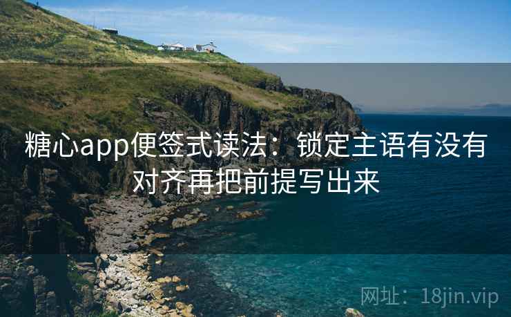 糖心app便签式读法：锁定主语有没有对齐再把前提写出来  第2张