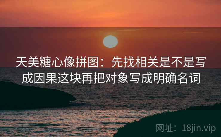 天美糖心像拼图：先找相关是不是写成因果这块再把对象写成明确名词  第2张