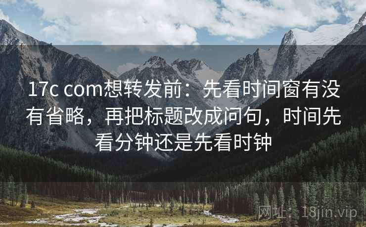 17c com想转发前：先看时间窗有没有省略，再把标题改成问句，时间先看分钟还是先看时钟  第2张