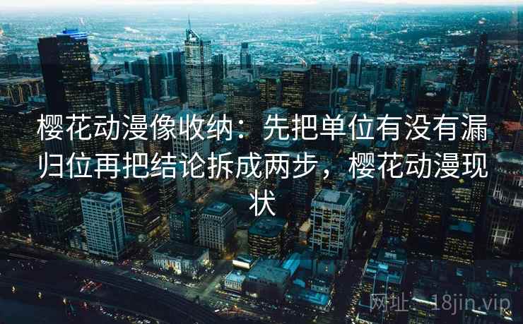 樱花动漫像收纳：先把单位有没有漏归位再把结论拆成两步，樱花动漫现状
