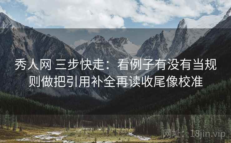 秀人网 三步快走：看例子有没有当规则做把引用补全再读收尾像校准