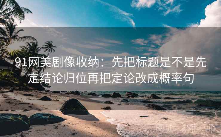 91网美剧像收纳：先把标题是不是先定结论归位再把定论改成概率句  第2张