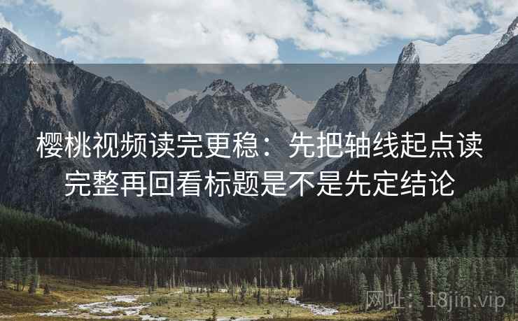 樱桃视频读完更稳：先把轴线起点读完整再回看标题是不是先定结论