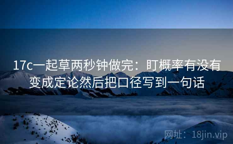 17c一起草两秒钟做完：盯概率有没有变成定论然后把口径写到一句话  第2张