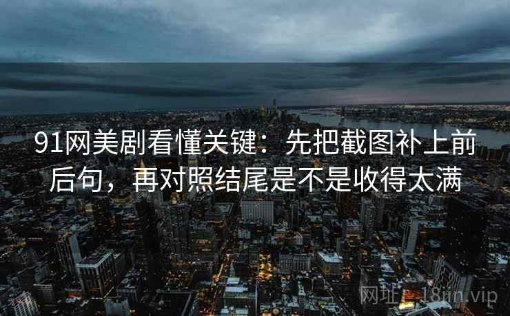 91网美剧看懂关键：先把截图补上前后句，再对照结尾是不是收得太满