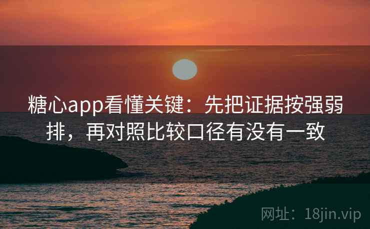 糖心app看懂关键：先把证据按强弱排，再对照比较口径有没有一致  第2张