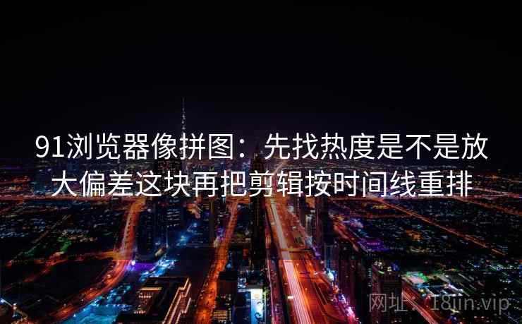 91浏览器像拼图：先找热度是不是放大偏差这块再把剪辑按时间线重排