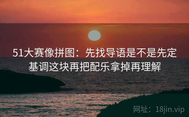 51大赛像拼图：先找导语是不是先定基调这块再把配乐拿掉再理解  第2张