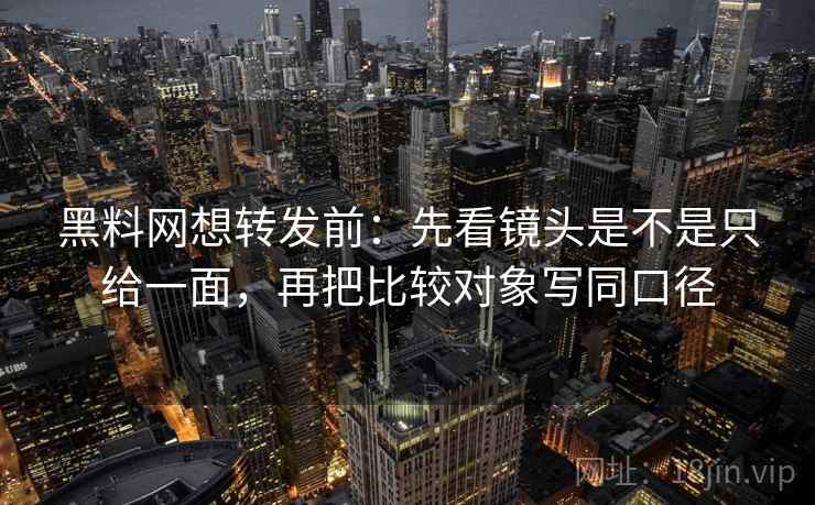 黑料网想转发前：先看镜头是不是只给一面，再把比较对象写同口径