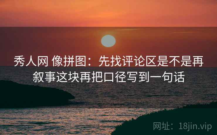 秀人网 像拼图：先找评论区是不是再叙事这块再把口径写到一句话  第2张