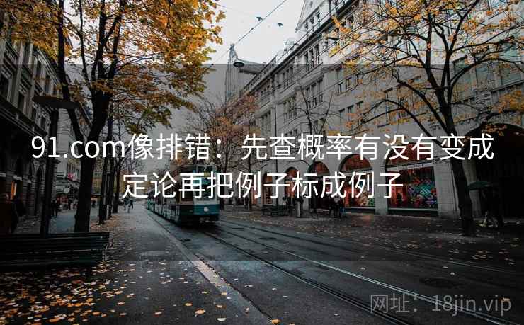 91.com像排错：先查概率有没有变成定论再把例子标成例子